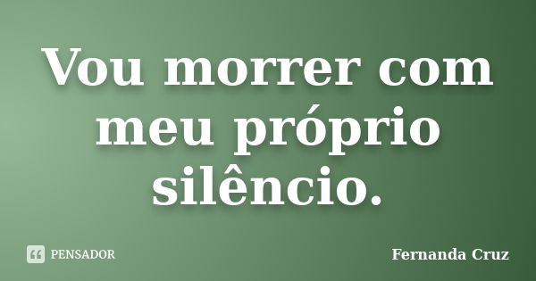 Vou morrer com meu próprio silêncio.... Frase de Fernanda Cruz.