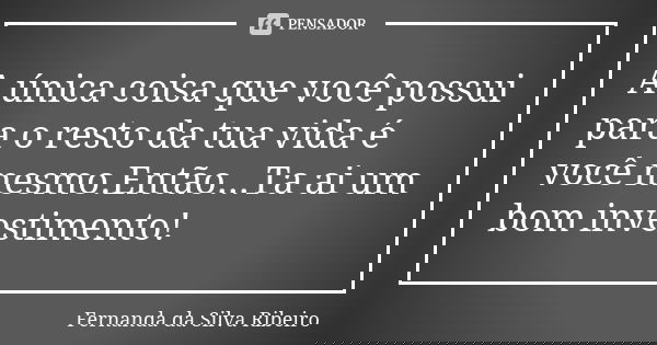 A única coisa que você possui para o resto da tua vida é você mesmo.Então...Ta ai um bom investimento!... Frase de Fernanda Da Silva Ribeiro.