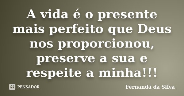 A vida é o presente mais perfeito que Deus nos proporcionou, preserve a sua e respeite a minha!!!... Frase de Fernanda da Silva.