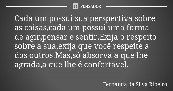 Cada um possui sua perspectiva sobre as coisas,cada um possui uma forma de agir,pensar e sentir.Exija o respeito sobre a sua,exija que você respeite a dos outro... Frase de Fernanda Da Silva Ribeiro.