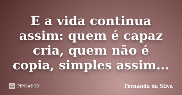 E a vida continua assim: quem é capaz cria, quem não é copia, simples assim...... Frase de Fernanda da Silva.