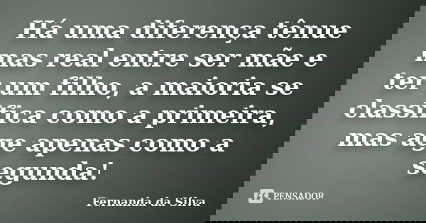 Há uma diferença tênue mas real entre ser mãe e ter um filho, a maioria se classifica como a primeira, mas age apenas como a segunda!... Frase de Fernanda da Silva.