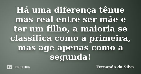 Há uma diferença tênue mas real entre ser mãe e ter um filho, a maioria se classifica como a primeira, mas age apenas como a segunda!... Frase de Fernanda da Silva.