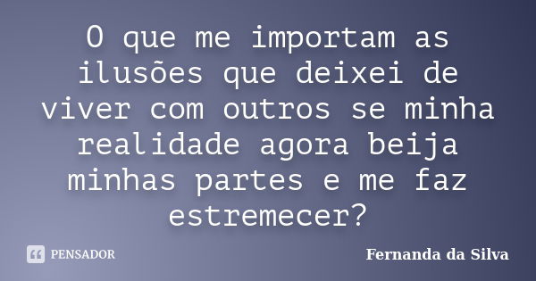 O que me importam as ilusões que deixei de viver com outros se minha realidade agora beija minhas partes e me faz estremecer?... Frase de Fernanda da Silva.