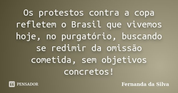 Os protestos contra a copa refletem o Brasil que vivemos hoje, no purgatório, buscando se redimir da omissão cometida, sem objetivos concretos!... Frase de Fernanda da Silva.