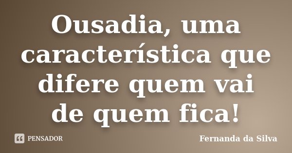 Ousadia, uma característica que difere quem vai de quem fica!... Frase de Fernanda da Silva.
