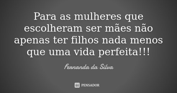 Para as mulheres que escolheram ser mães não apenas ter filhos nada menos que uma vida perfeita!!!... Frase de Fernanda da Silva.