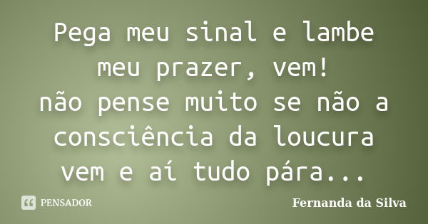 Pega meu sinal e lambe meu prazer, vem! não pense muito se não a consciência da loucura vem e aí tudo pára...... Frase de Fernanda da Silva.