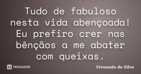 Tudo de fabuloso nesta vida abençoada! Eu prefiro crer nas bênçãos a me abater com queixas.... Frase de Fernanda da Silva.