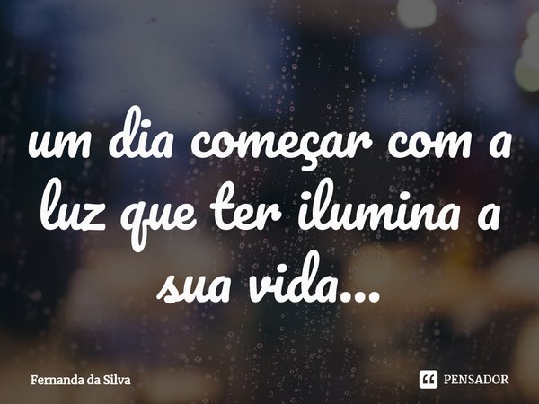 um dia ⁠começar com a luz que ter ilumina a sua vida...... Frase de Fernanda da Silva.