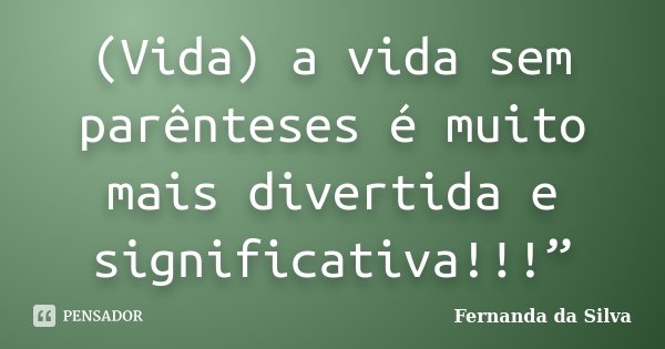(Vida) a vida sem parênteses é muito mais divertida e significativa!!!”... Frase de Fernanda da Silva.
