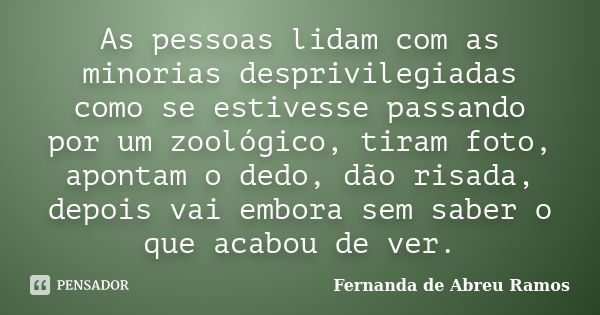 As pessoas lidam com as minorias desprivilegiadas como se estivesse passando por um zoológico, tiram foto, apontam o dedo, dão risada, depois vai embora sem sab... Frase de Fernanda de Abreu Ramos.