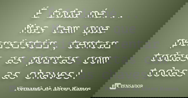 É foda né... Mas tem que persistir, tentar todas as portas com todas as chaves!... Frase de Fernanda de Abreu Ramos.