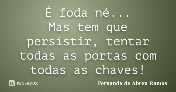 É foda né... Mas tem que persistir, tentar todas as portas com todas as chaves!... Frase de Fernanda de Abreu Ramos.