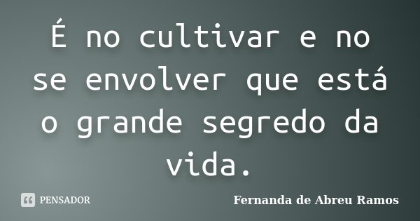 É no cultivar e no se envolver que está o grande segredo da vida.... Frase de Fernanda de Abreu Ramos.