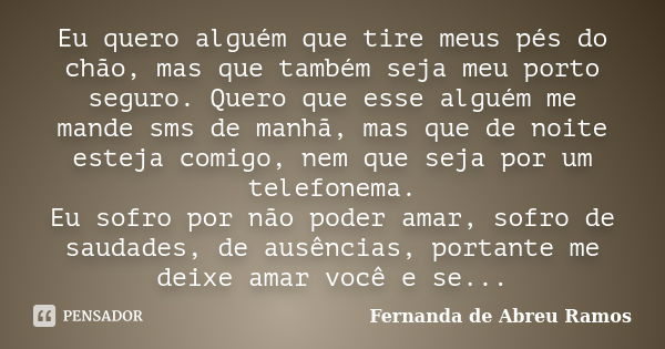 Eu quero alguém que tire meus pés do chão, mas que também seja meu porto seguro. Quero que esse alguém me mande sms de manhã, mas que de noite esteja comigo, ne... Frase de Fernanda de Abreu Ramos.