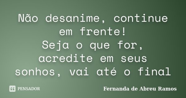Não desanime, continue em frente! Seja o que for, acredite em seus sonhos, vai até o final... Frase de Fernanda de Abreu Ramos.