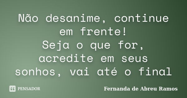 Não desanime, continue em frente! Seja o que for, acredite em seus sonhos, vai até o final... Frase de Fernanda de Abreu Ramos.