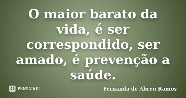 O maior barato da vida, é ser correspondido, ser amado, é prevenção a saúde.... Frase de Fernanda de Abreu Ramos.