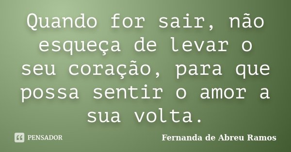 Quando for sair, não esqueça de levar o seu coração, para que possa sentir o amor a sua volta.... Frase de Fernanda de Abreu Ramos.
