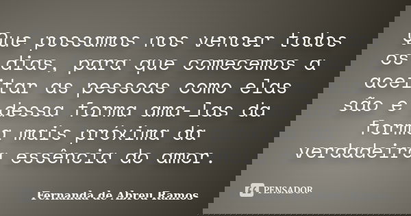 Que possamos nos vencer todos os dias, para que comecemos a aceitar as pessoas como elas são e dessa forma ama-las da forma mais próxima da verdadeira essência ... Frase de Fernanda de Abreu Ramos.
