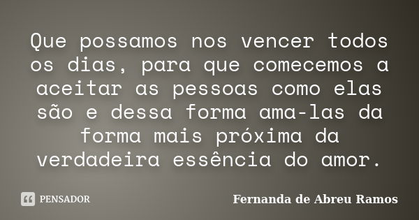 Que possamos nos vencer todos os dias, para que comecemos a aceitar as pessoas como elas são e dessa forma ama-las da forma mais próxima da verdadeira essência ... Frase de Fernanda de Abreu Ramos.