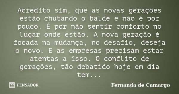 Acredito sim, que as novas gerações estão chutando o balde e não é por pouco. É por não sentir conforto no lugar onde estão. A nova geração é focada na mudança,... Frase de Fernanda de Camargo.