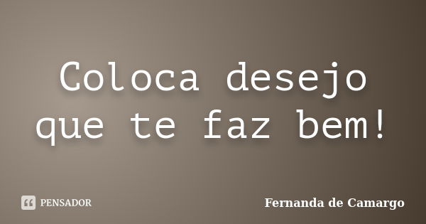 Coloca desejo que te faz bem!... Frase de Fernanda de Camargo.