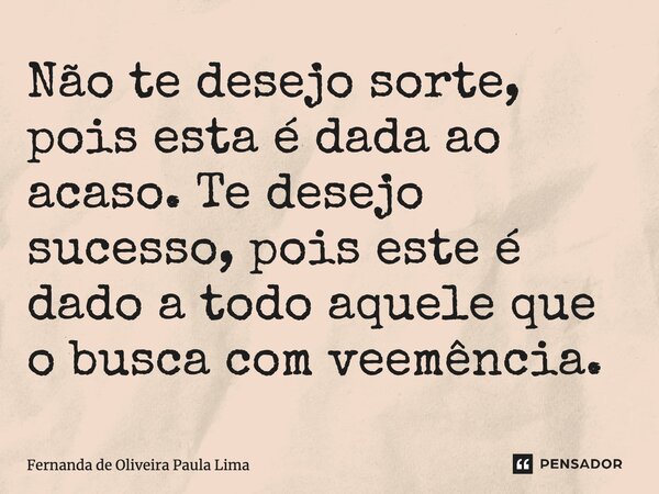 ⁠Não te desejo sorte, pois esta é dada ao acaso. Te desejo sucesso, pois este é dado a todo aquele que o busca com veemência.... Frase de Fernanda de Oliveira Paula Lima.