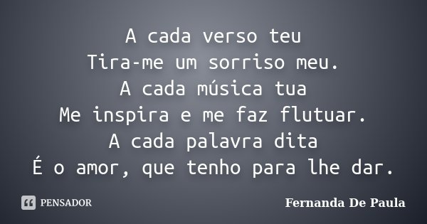 A cada verso teu Tira-me um sorriso meu. A cada música tua Me inspira e me faz flutuar. A cada palavra dita É o amor, que tenho para lhe dar.... Frase de Fernanda De Paula.