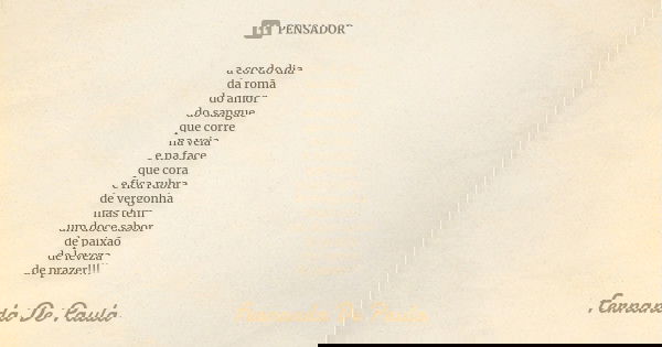 a cor do dia da romã do amor do sangue que corre na veia e na face que cora e fica rubra de vergonha mas tem um doce sabor de paixão de leveza de prazer!!!... Frase de fernanda de paula.