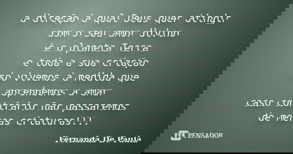 a direção à qual Deus quer atingir com o seu amor divino é o planeta Terra e toda a sua criação só vivemos à medida que aprendemos a amar caso contrário não pas... Frase de fernanda de paula.