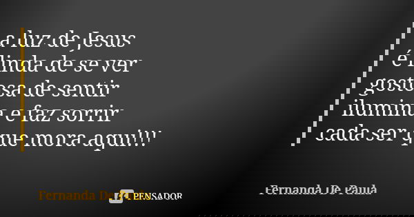 a luz de Jesus é linda de se ver gostosa de sentir ilumina e faz sorrir cada ser que mora aqui!!!... Frase de fernanda de paula.