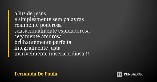 a luz de Jesus é simplesmente sem palavras realmente poderosa sensacionalmente esplendorosa cegamente amorosa brilhantemente perfeita integralmente justa incriv... Frase de fernanda de paula.