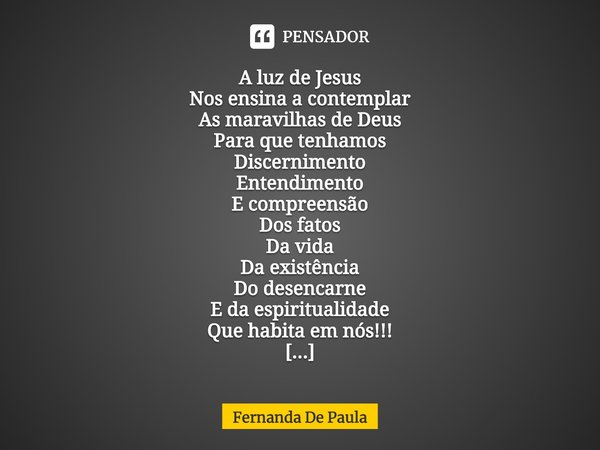 ⁠A luz de Jesus
Nos ensina a contemplar
As maravilhas de Deus
Para que tenhamos
Discernimento
Entendimento
E compreensão
Dos fatos
Da vida
Da existência
Do dese... Frase de Fernanda De Paula.