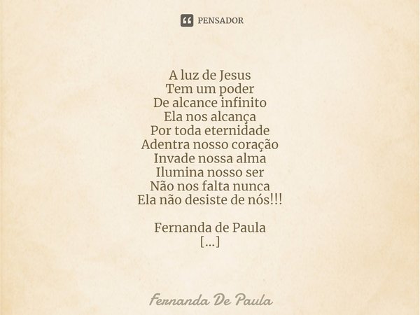 ⁠A luz de Jesus Tem um poder De alcance infinito Ela nos alcança Por toda eternidade Adentra nosso coração Invade nossa alma Ilumina nosso ser Não nos falta nun... Frase de Fernanda De Paula.