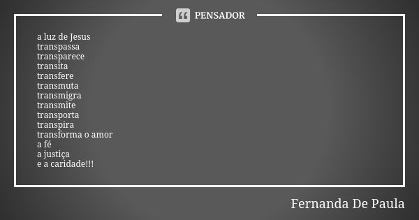 a luz de Jesus transpassa transparece transita transfere transmuta transmigra transmite transporta transpira transforma o amor a fé a justiça e a caridade!!!... Frase de fernanda de paula.