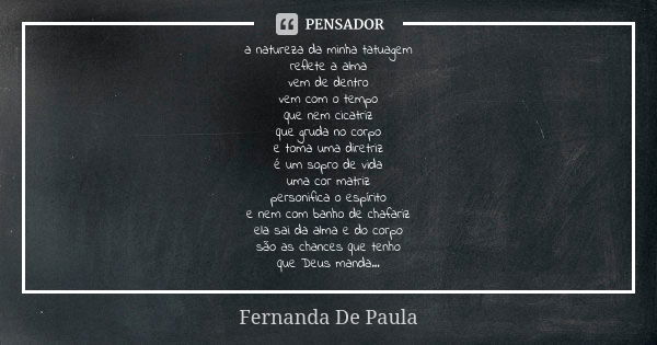 a natureza da minha tatuagem reflete a alma vem de dentro vem com o tempo que nem cicatriz que gruda no corpo e toma uma diretriz é um sopro de vida uma cor mat... Frase de fernanda de paula.