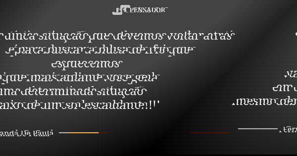 a única situação que devemos voltar atrás é para buscar a blusa de frio que esquecemos vai que mais adiante voce gela em uma determinada situação mesmo debaixo ... Frase de fernanda de paula.