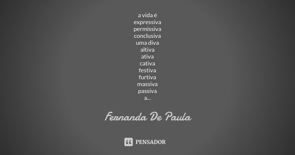 a vida é expressiva permissiva conclusiva uma diva altiva ativa cativa festiva furtiva massiva passiva a deriva emotiva convidativa votiva aflitiva abusiva cans... Frase de fernanda de paula.