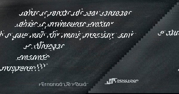 abra a porta do seu coracao deixe a primavera entrar e tudo o que não for mais precisar, sair e floresça encante prospere!!!... Frase de fernanda de paula.