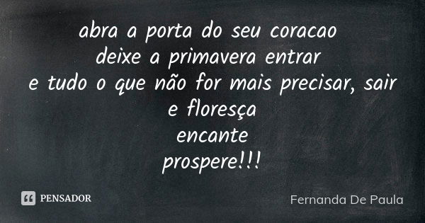 abra a porta do seu coracao deixe a primavera entrar e tudo o que não for mais precisar, sair e floresça encante prospere!!!... Frase de fernanda de paula.