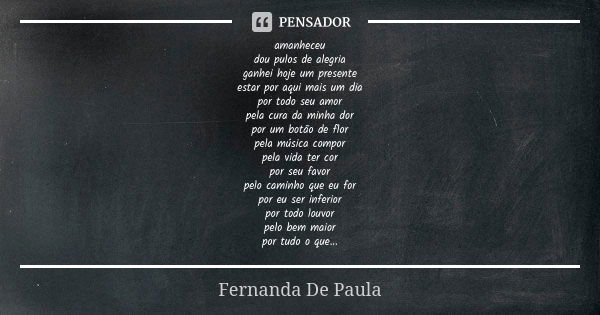 amanheceu dou pulos de alegria ganhei hoje um presente estar por aqui mais um dia por todo seu amor pela cura da minha dor por um botão de flor pela música comp... Frase de fernanda de paula.