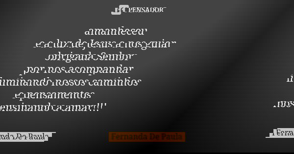 amanheceu e a luz de Jesus a nos guiar obrigada Senhor por nos acompanhar iluminando nossos caminhos e pensamentos nos ensinando a amar!!!... Frase de fernanda de paula.