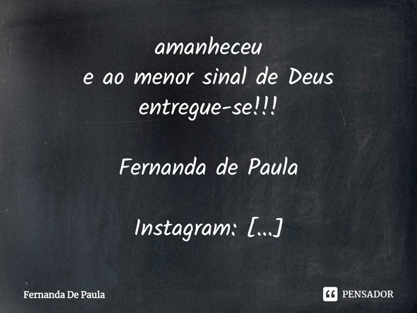 ⁠amanheceu
e ao menor sinal de Deus
entregue-se!!!
Fernanda de Paula
Instagram: fernanda.depaula.56679
Novo Instagram: mentepoetica2020... Frase de Fernanda De Paula.