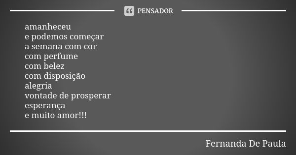 amanheceu e podemos começar a semana com cor com perfume com belez com disposição alegria vontade de prosperar esperança e muito amor!!!... Frase de fernanda de paula.