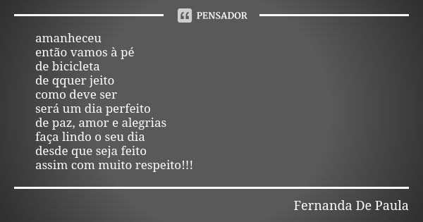 amanheceu então vamos à pé de bicicleta de qquer jeito como deve ser será um dia perfeito de paz, amor e alegrias faça lindo o seu dia desde que seja feito assi... Frase de fernanda de paula.