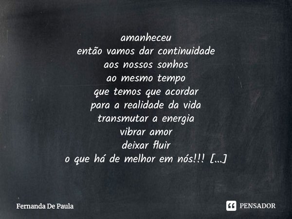 amanheceu
então vamos dar continuidade
aos nossos sonhos
ao mesmo tempo
que temos que acordar
para a realidade da vida
transmutar a energia
vibrar amor
deixar f... Frase de Fernanda De Paula.