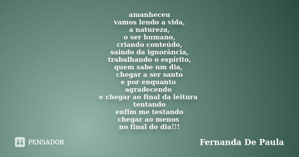 amanheceu vamos lendo a vida, a natureza, o ser humano, criando conteúdo, saindo da ignorância, trabalhando o espírito, quem sabe um dia, chegar a ser santo e p... Frase de fernanda de paula.