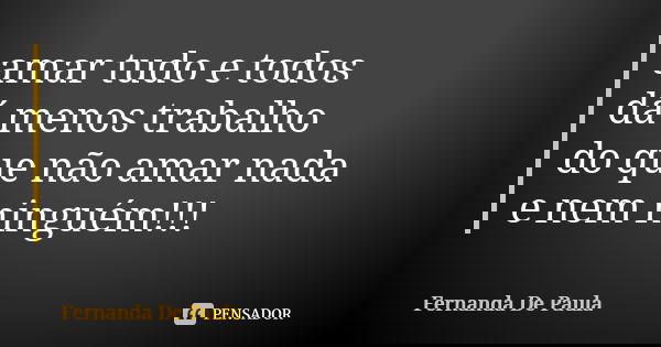 amar tudo e todos dá menos trabalho do que não amar nada e nem ninguém!!!... Frase de fernanda de paula.